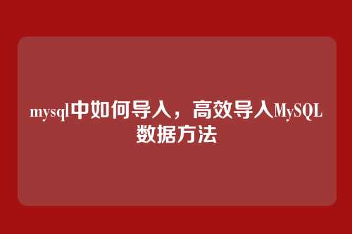 mysql中如何导入,高效导入MySQL数据方法