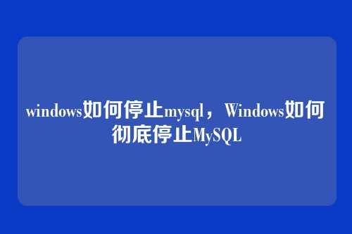 windows如何停止mysql,Windows如何彻底停止MySQL