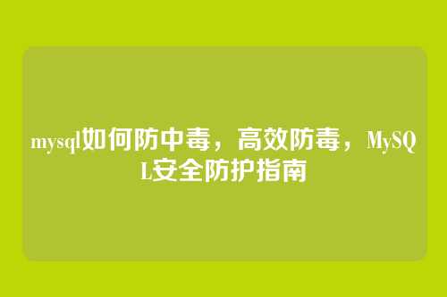 mysql如何防中毒,高效防毒,MySQL安全防护指南