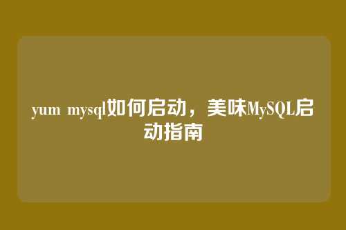 yum mysql如何启动,美味MySQL启动指南