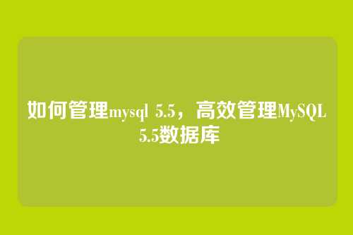 如何管理mysql 5.5,高效管理MySQL 5.5数据库