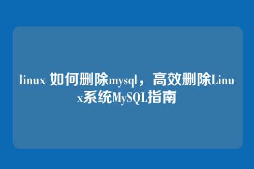 linux 如何删除mysql,高效删除Linux系统MySQL指南