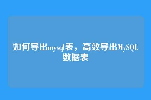 如何导出mysql表,高效导出MySQL数据表