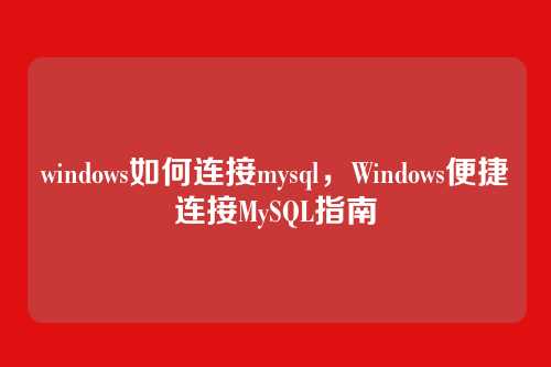 windows如何连接mysql,Windows便捷连接MySQL指南