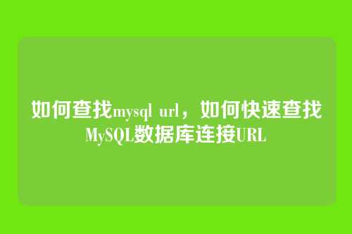 如何查找mysql url,如何快速查找MySQL数据库连接URL