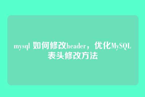 mysql 如何修改header,优化MySQL表头修改方法