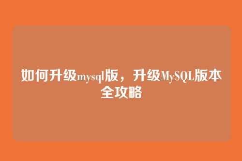 如何升级mysql版,升级MySQL版本全攻略