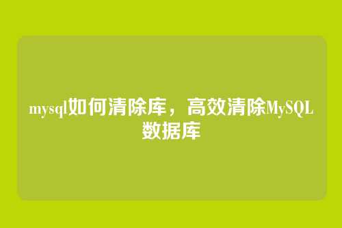 mysql如何清除库,高效清除MySQL数据库