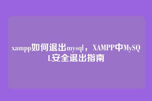 xampp如何退出mysql,XAMPP中MySQL安全退出指南