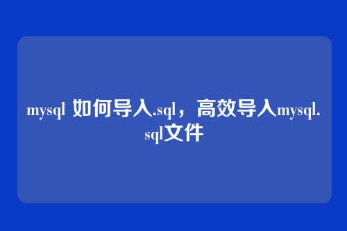 mysql 如何导入.sql,高效导入mysql.sql文件
