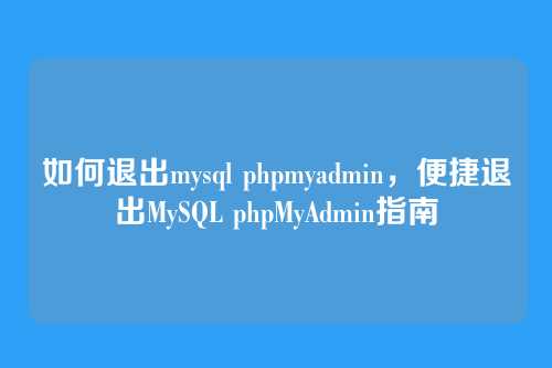 如何退出mysql phpmyadmin,便捷退出MySQL phpMyAdmin指南