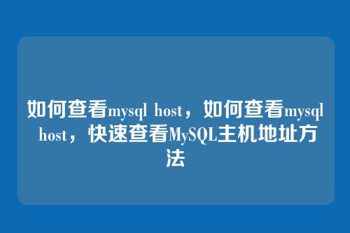 如何查看mysql host,如何查看mysql host,快速查看MySQL主机地址方法