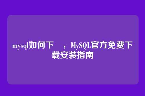 mysql如何下載,MySQL官方免费下载安装指南