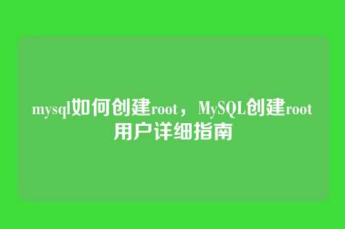 mysql如何创建root,MySQL创建root用户详细指南