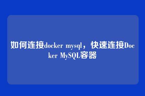 如何连接docker mysql,快速连接Docker MySQL容器
