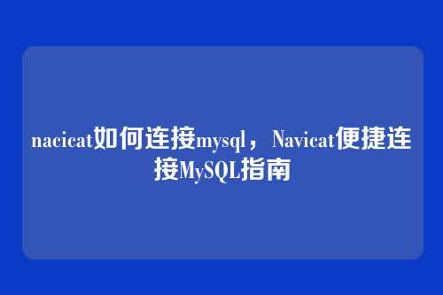 nacicat如何连接mysql,Navicat便捷连接MySQL指南