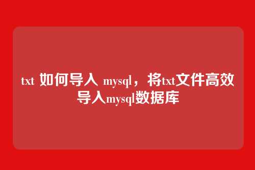 txt 如何导入 mysql,将txt文件高效导入mysql数据库