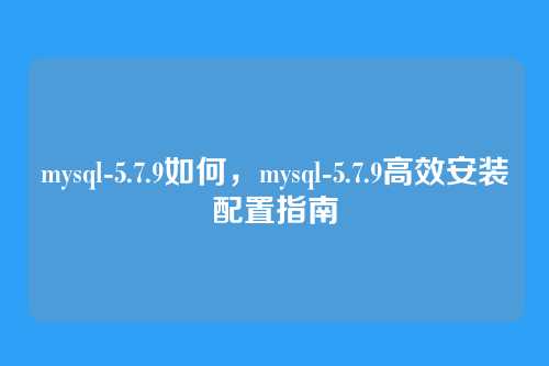 mysql-5.7.9如何，mysql-5.7.9高效安装配置指南