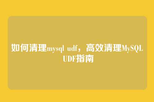 如何清理mysql udf，高效清理MySQL UDF指南