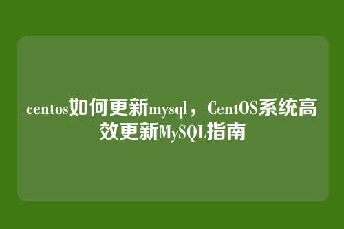 centos如何更新mysql,CentOS系统高效更新MySQL指南