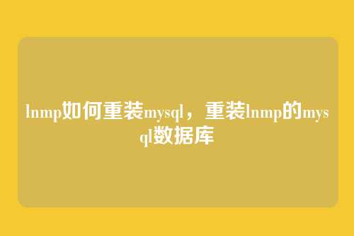 lnmp如何重装mysql,重装lnmp的mysql数据库