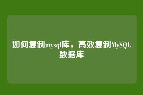 如何复制mysql库,高效复制MySQL数据库