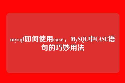 mysql如何使用case,MySQL中CASE语句的巧妙用法