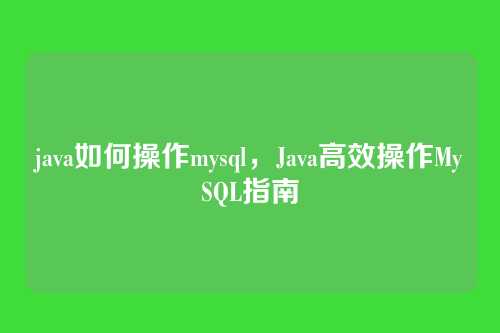 java如何操作mysql,Java高效操作MySQL指南