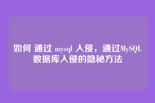 如何 通过 mysql 入侵,通过MySQL数据库入侵的隐秘方法