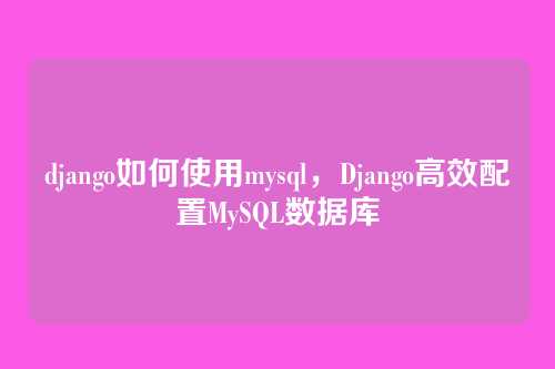 django如何使用mysql,Django高效配置MySQL数据库