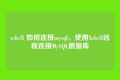 xshell 如何连接mysql,使用Xshell远程连接MySQL数据库