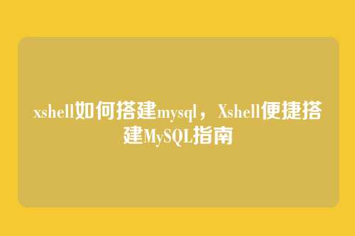 xshell如何搭建mysql，Xshell便捷搭建MySQL指南