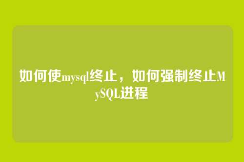 如何使mysql终止,如何强制终止MySQL进程
