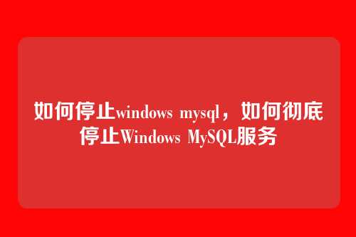 如何停止windows mysql,如何彻底停止Windows MySQL服务