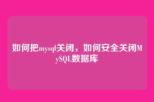如何把mysql关闭,如何安全关闭MySQL数据库