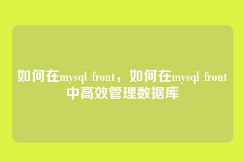 如何在mysql front,如何在mysql front中高效管理数据库
