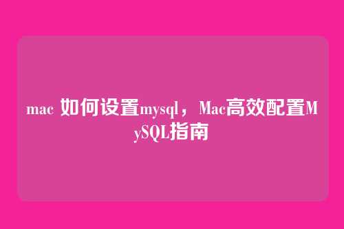 mac 如何设置mysql,Mac高效配置MySQL指南
