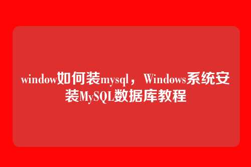 window如何装mysql,Windows系统安装MySQL数据库教程