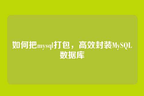 如何把mysql打包,高效封装MySQL数据库