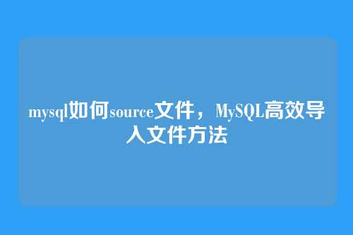 mysql如何source文件,MySQL高效导入文件方法