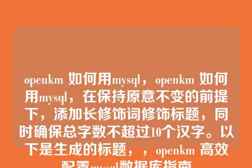 openkm 如何用mysql,openkm 如何用mysql,在保持原意不变的前提下,添加长修饰词修饰标题,同时确保总字数不超过10个汉字。以下是生成的标题,,openkm 高效配置mysql数据库指南