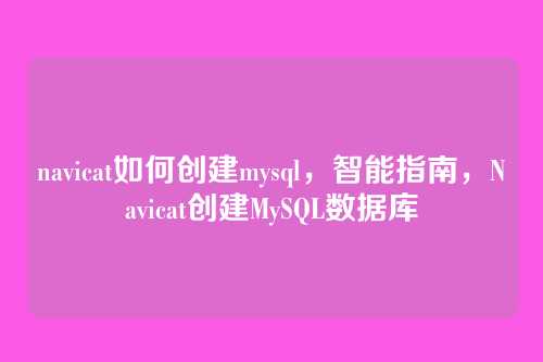navicat如何创建mysql，智能指南，Navicat创建MySQL数据库