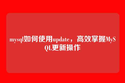mysql如何使用update,高效掌握MySQL更新操作