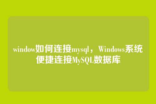 window如何连接mysql,Windows系统便捷连接MySQL数据库