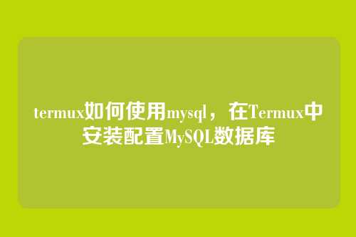 termux如何使用mysql,在Termux中安装配置MySQL数据库