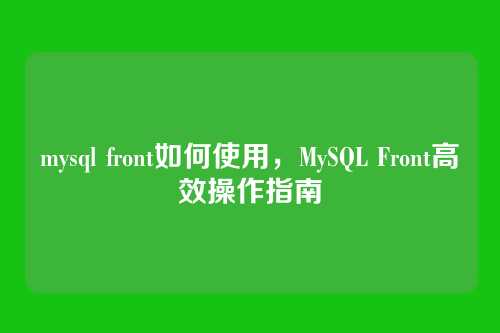 mysql front如何使用,MySQL Front高效操作指南