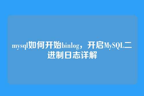 mysql如何开始binlog,开启MySQL二进制日志详解