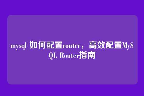 mysql 如何配置router,高效配置MySQL Router指南