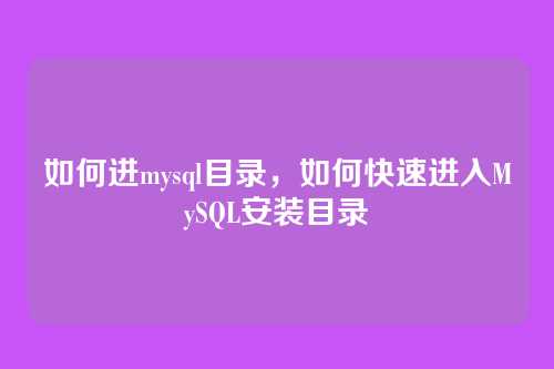 如何进mysql目录,如何快速进入MySQL安装目录