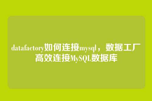datafactory如何连接mysql,数据工厂高效连接MySQL数据库